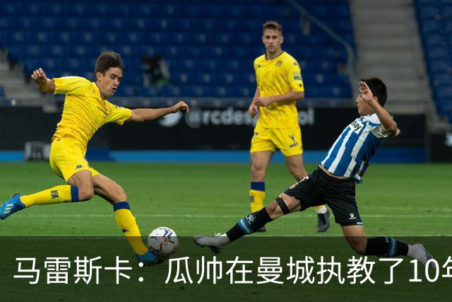 马雷斯卡：瓜帅在曼城执教了10年，他取得的成就值得所有人尊重